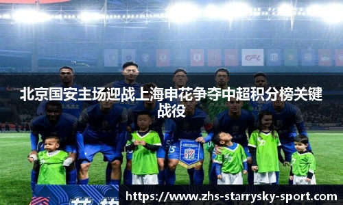 北京国安主场迎战上海申花争夺中超积分榜关键战役