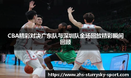 CBA精彩对决广东队与深圳队全场回放精彩瞬间回顾
