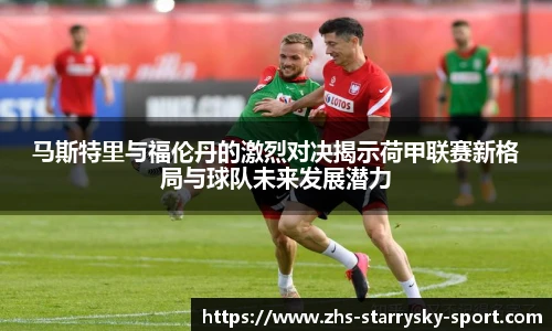 马斯特里与福伦丹的激烈对决揭示荷甲联赛新格局与球队未来发展潜力